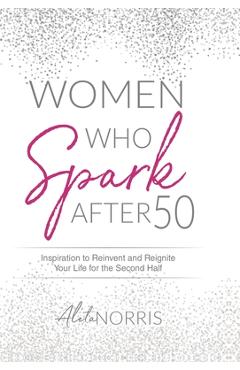 Women Who Spark After 50: Inspiration to Reinvent and Reignite Your Life for the Second Half - Aleta Norris