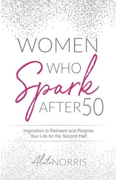 Women Who Spark After 50: Inspiration to Reinvent and Reignite Your Life for the Second Half - Aleta Norris
