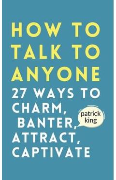 How to Talk to Anyone: How to Charm, Banter, Attract, & Captivate - Patrick King