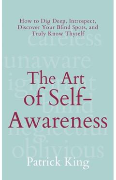 The Art of Self-Awareness: How to Dig Deep, Introspect, Discover Your Blind Spots, and Truly Know Thyself - Patrick King