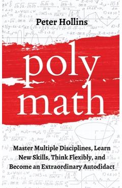 Polymath: Master Multiple Disciplines, Learn New Skills, Think Flexibly, and Become an Extraordinary Autodidact