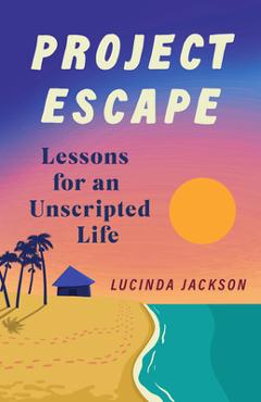 Project Escape: Lessons for an Unscripted Life - Lucinda Jackson