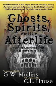 Ghosts, Spirits, and the Afterlife in Native American Indian Mythology And Folklore - G. W. Mullins