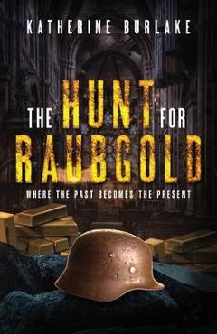 The Hunt for Raubgold: Where the Past Becomes the Present - Katherine Burlake