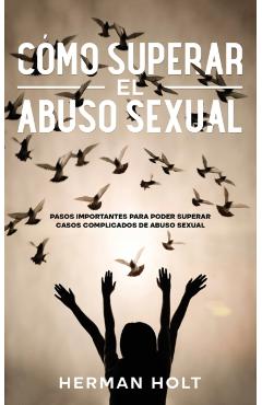 Cómo Superar el Abuso Sexual: Pasos Importantes para Poder Superar Casos Complicados de Abuso Sexual - Herman Holt