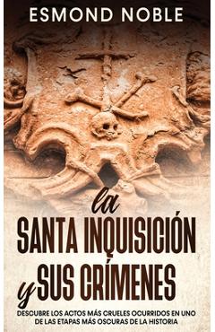 La Santa Inquisición y sus Crímenes: Descubre los Actos más Crueles Ocurridos en uno de las Etapas más Oscuras de la Historia - Esmond Noble