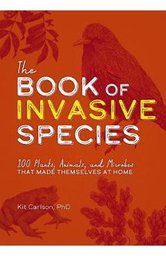 The Book of Invasive Species: 100 Plants, Animals, and Microbes That Made Themselves at Home - Kit Carlson