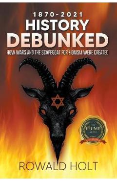 1871-2021 History Debunked: How Wars and the Scapegoat for Zionism Were Created - Rowald Holt