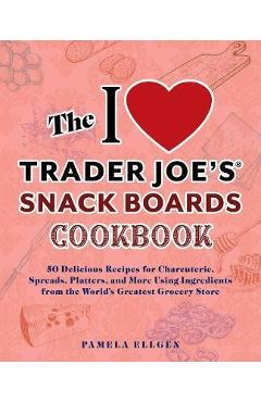 The I Love Trader Joe\'s Snack Boards Cookbook: 50 Delicious Recipes for Charcuterie, Spreads, Platters, and More Using Ingredients from the World\'s Gr - Pamela Ellgen