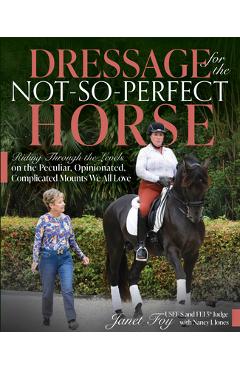 Dressage for the Not-So-Perfect Horse: Riding Through the Levels on the Peculiar, Opinionated, Complicated Mounts We All Love - Janet Foy