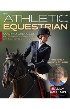The Athletic Equestrian: Over 40 Exercises for Good Hands, Power Legs, and Superior Seat Awareness - Sally Batton