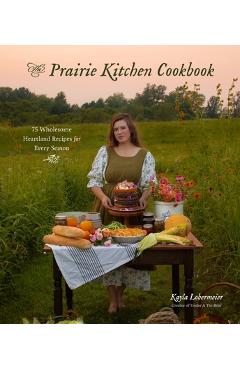 The Prairie Kitchen Cookbook: 75 Wholesome Heartland Recipes for Every Season - Kayla Lobermeier