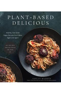 Plant-Based Delicious: Healthy, Feel-Good Vegan Recipes You\'ll Make Again and Again--All Recipes Are Gluten and Oil Free! - Ashley Madden