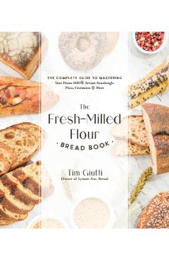 The Fresh-Milled Flour Bread Book: The Complete Guide to Mastering Your Home Mill for Artisan Sourdough, Pizza, Croissants and More - Tim Giuffi