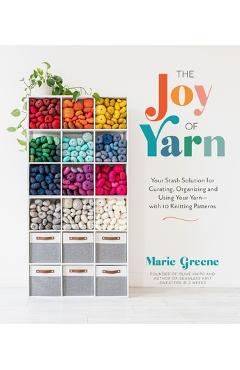 The Joy of Yarn: Your Stash Solution for Curating, Organizing and Using Your Yarn--With 10 Knitting Patterns - Marie Greene