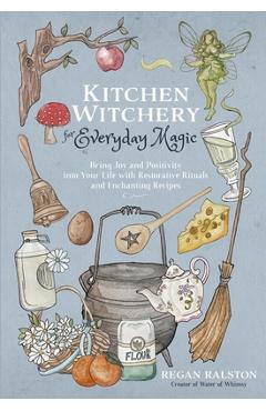 Kitchen Witchery for Everyday Magic: Bring Joy and Positivity Into Your Life with Restorative Rituals and Enchanting Recipes - Regan Ralston