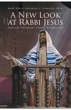 A New Look at Rabbi Jesus: Jews and Christians Finally Reconnected - Rabbi Albert (abraham) Slomovitz