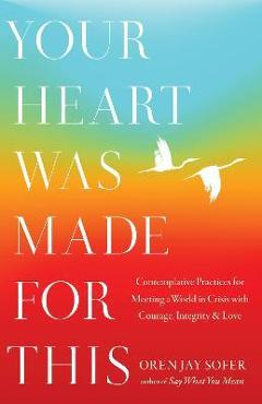 Your Heart Was Made for This: Contemplative Practices for Meeting a World in Crisis with Courage, Integrity, and Love - Oren Jay Sofer