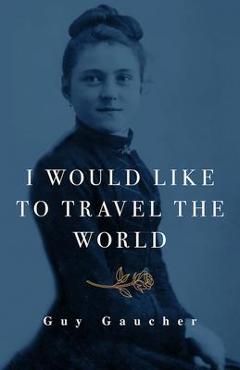 I Would Like to Travel the World: Thérèse of Lisieux: Miracle-Worker, Doctor, and Missionary - Guy Gaucher