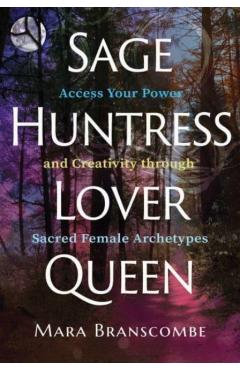 Sage, Huntress, Lover, Queen: Access Your Power and Creativity Through Sacred Female Archetypes - Mara Branscombe