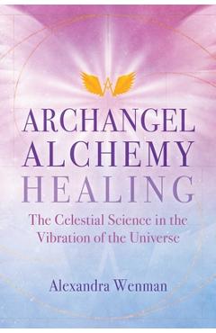 Archangel Alchemy Healing: The Celestial Science in the Vibration of the Universe - Alexandra Wenman
