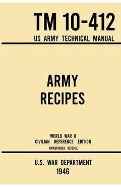 Army Recipes - TM 10-412 US Army Technical Manual (1946 World War II Civilian Reference Edition): The Unabridged Classic Wartime Cookbook for Large Gr - U S War Department