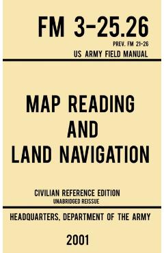 Map Reading And Land Navigation - FM 3-25.26 US Army Field Manual FM 21-26 (2001 Civilian Reference Edition): Unabridged Manual On Map Use, Orienteeri - Us Department Of The Army