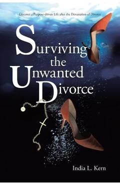 Surviving the Unwanted Divorce: Discover a Purpose-driven Life after the Devastation of Divorce - India L. Kern