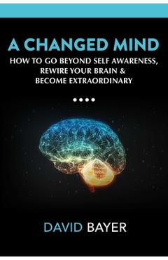 A Changed Mind: Go Beyond Self Awareness, Rewire Your Brain & Reengineer Your Reality - David Bayer
