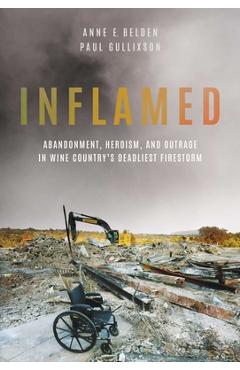 Inflamed: Abandonment, Heroism, and Outrage in Wine Country\'s Deadliest Firestorm - Anne E. Belden