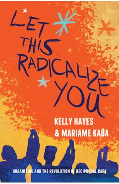 Let This Radicalize You: Organizing and the Revolution of Reciprocal Care - Kelly Hayes