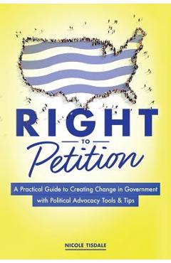 Right to Petition: A Practical Guide to Creating Change in Government with Political Advocacy Tools and Tips - Nicole Tisdale