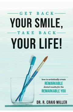 Get Back Your Smile, Take Back Your Life!: How to Artistically Create Remarkable Dental Results for the Remarkable You - R. Craig Miller