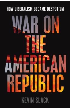 War on the American Republic: How Liberalism Became Despotism