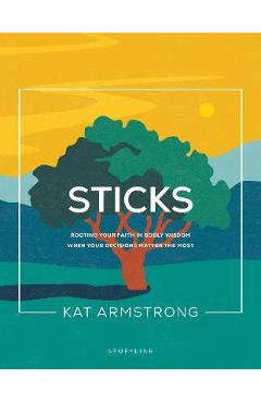 Sticks: Rooting Your Faith in Godly Wisdom When Your Decisions Matter the Most - Kat Armstrong