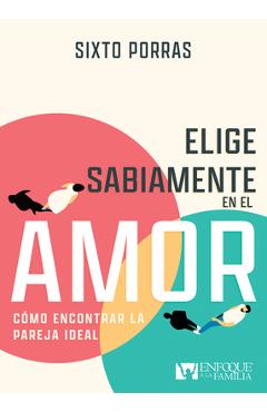 Elige Sabiamente En El Amor: Cómo Encontrar La Pareja Ideal - Sixto Porras