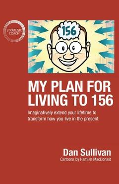 My Plan For Living To 156: Imaginatively extend your lifetime to transform how you live in the present - Dan Sullivan