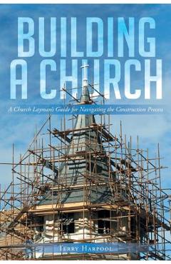 Building a Church: A Church Layman\'s Guide for Navigating the Construction Process - Terry Harpool