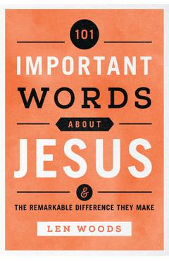 101 Important Words about Jesus: And the Remarkable Difference They Make - Len Woods