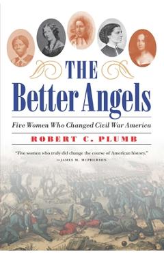 The Better Angels: Five Women Who Changed Civil War America - Robert C. Plumb