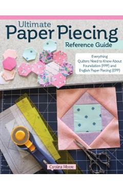 Ultimate Paper Piecing Reference Guide: Everything Quilters Need to Know about Foundation (Fpp) and English Paper Piecing (Epp) - Carolina Moore