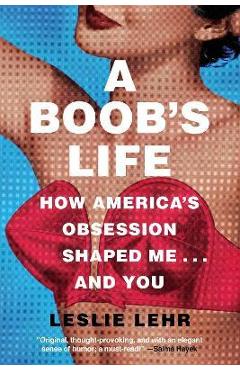 A Boob\'s Life: How America\'s Obsession Shaped Me...and You - Leslie Lehr