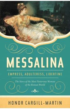 Messalina: Empress, Adulteress, Libertine: The Story of the Most Notorious Woman of the Roman World - Honor Cargill-martin
