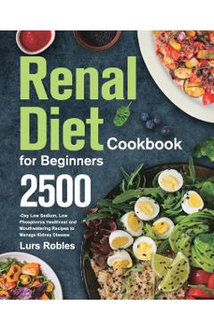 Renal Diet Cookbook for Beginners: 2500-Day Low Sodium, Low Phosphorus Healthiest and Mouthwatering Recipes to Manage Kidney Disease - Lurs Robles