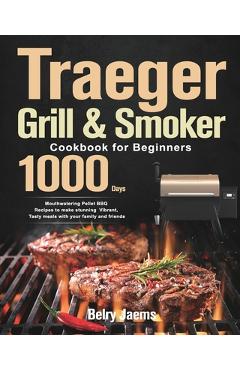 Traeger Grill & Smoker Cookbook for Beginners: 1000-Day Mouthwatering Pellet BBQ Recipes to make stunning Vibrant, Tasty meals with your family and fr - Belry Jaems