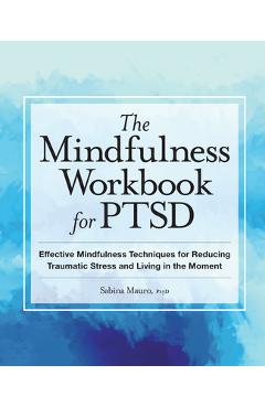The Mindfulness Workbook for Ptsd: Effective Mindfulness Techniques for Reducing Traumatic Stress and Living in the Moment - Sabina Mauro