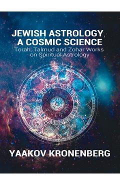 Jewish Astrology, A Cosmic Science: Torah, Talmud and Zohar Works on Spiritual Astrology - Yaakov Kronenberg