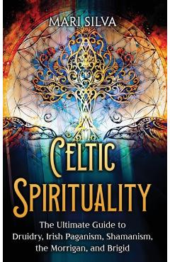 Celtic Spirituality: The Ultimate Guide to Druidry, Irish Paganism, Shamanism, the Morrigan, and Brigid - Mari Silva