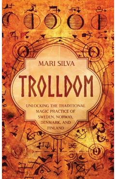 Trolldom: Unlocking the Traditional Magic Practice of Sweden, Norway, Denmark, and Finland - Mari Silva