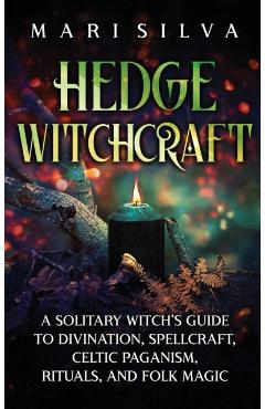 Hedge Witchcraft: A Solitary Witch's Guide to Divination, Spellcraft, Celtic Paganism, Rituals, and Folk Magic - Mari Silva